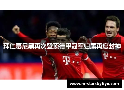 拜仁慕尼黑再次登顶德甲冠军归属再度封神