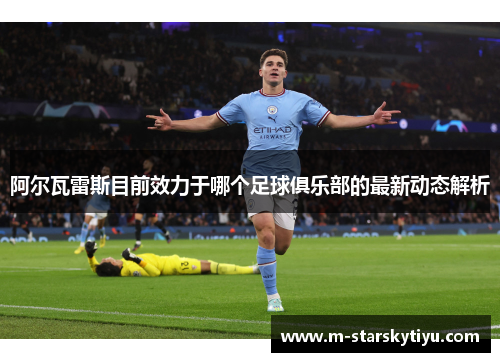 阿尔瓦雷斯目前效力于哪个足球俱乐部的最新动态解析