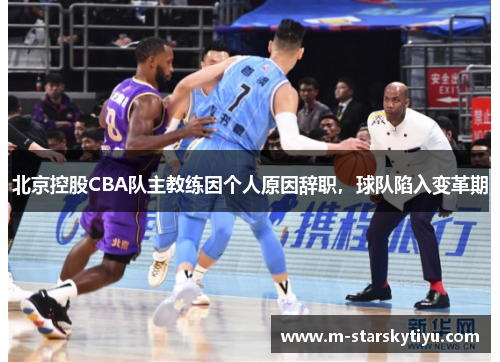 北京控股CBA队主教练因个人原因辞职，球队陷入变革期