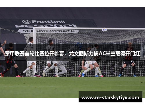 意甲联赛首轮比赛拉开帷幕，尤文图斯力擒AC米兰取得开门红