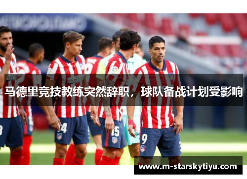 马德里竞技教练突然辞职，球队备战计划受影响