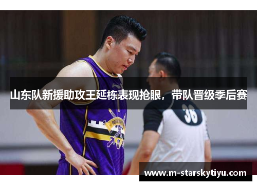 山东队新援助攻王延栋表现抢眼，带队晋级季后赛
