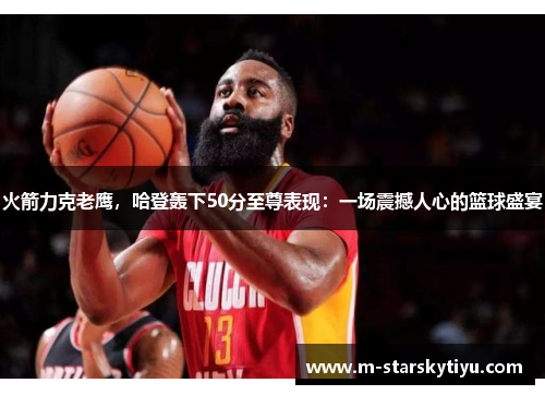 火箭力克老鹰，哈登轰下50分至尊表现：一场震撼人心的篮球盛宴