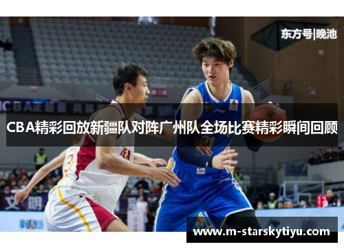 CBA精彩回放新疆队对阵广州队全场比赛精彩瞬间回顾