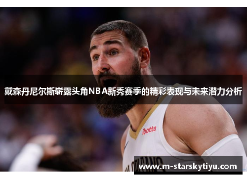 戴森丹尼尔斯崭露头角NBA新秀赛季的精彩表现与未来潜力分析
