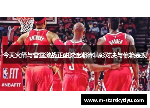今天火箭与雷霆激战正酣球迷期待精彩对决与惊艳表现