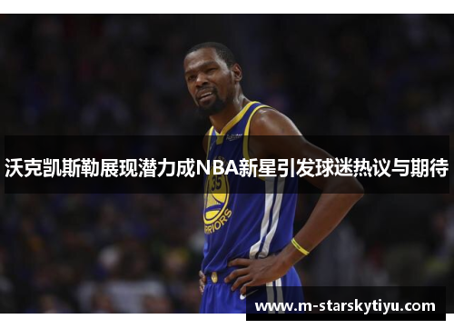 沃克凯斯勒展现潜力成NBA新星引发球迷热议与期待
