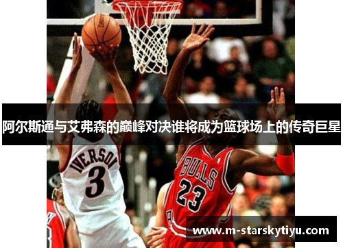 阿尔斯通与艾弗森的巅峰对决谁将成为篮球场上的传奇巨星
